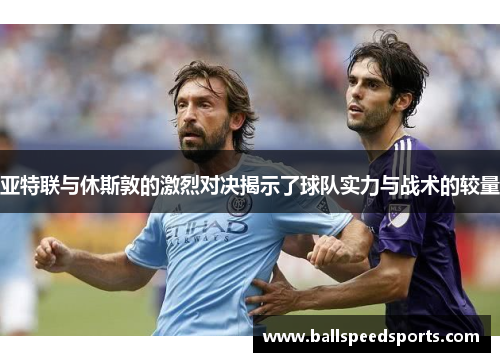 亚特联与休斯敦的激烈对决揭示了球队实力与战术的较量