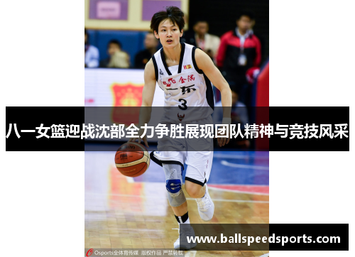 八一女篮迎战沈部全力争胜展现团队精神与竞技风采